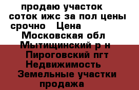 продаю участок 50 соток ижс за пол цены срочно › Цена ­ 349 700 - Московская обл., Мытищинский р-н, Пироговский пгт Недвижимость » Земельные участки продажа   